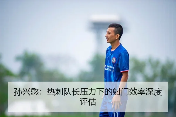 孙兴慜：热刺队长压力下的射门效率深度评估