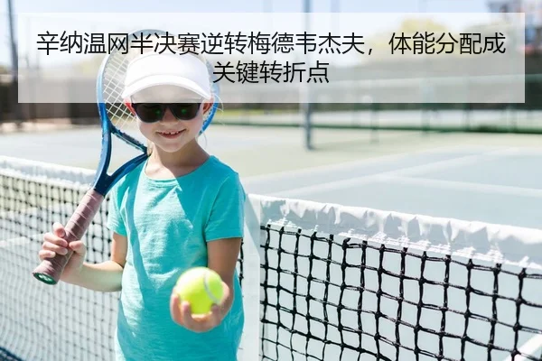 辛纳温网半决赛逆转梅德韦杰夫，体能分配成关键转折点