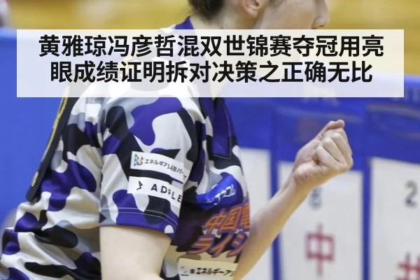 黄雅琼冯彦哲混双世锦赛夺冠用亮眼成绩证明拆对决策之正确无比