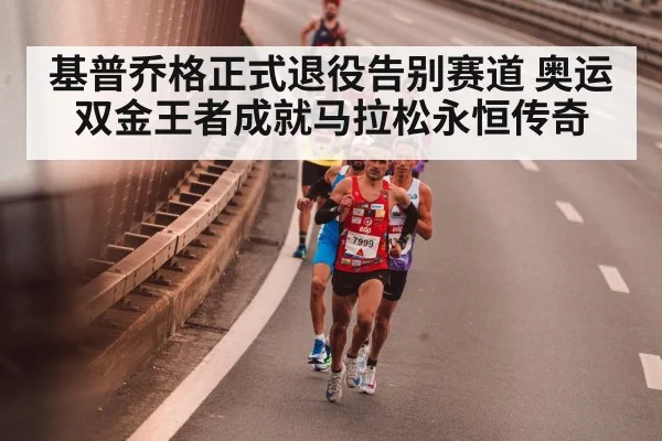 基普乔格正式退役告别赛道 奥运双金王者成就马拉松永恒传奇