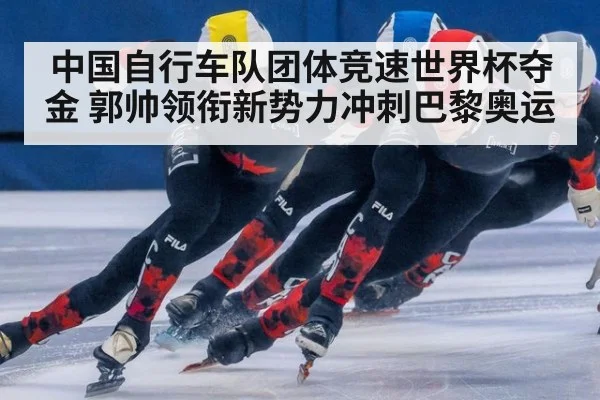 中国自行车队团体竞速世界杯夺金 郭帅领衔新势力冲刺巴黎奥运