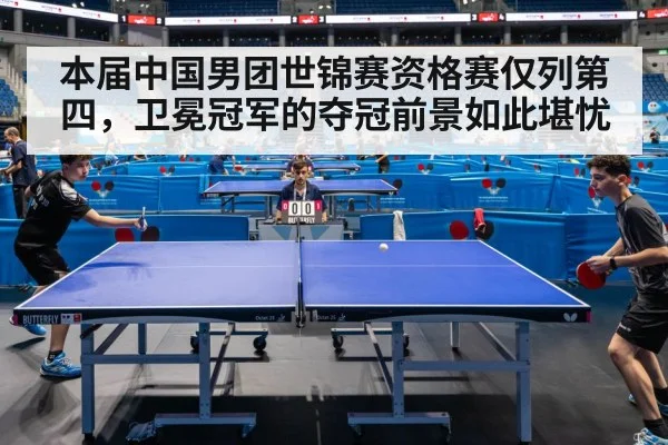 本届中国男团世锦赛资格赛仅列第四，卫冕冠军的夺冠前景如此堪忧