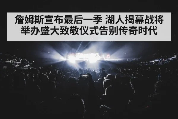 詹姆斯宣布最后一季 湖人揭幕战将举办盛大致敬仪式告别传奇时代
